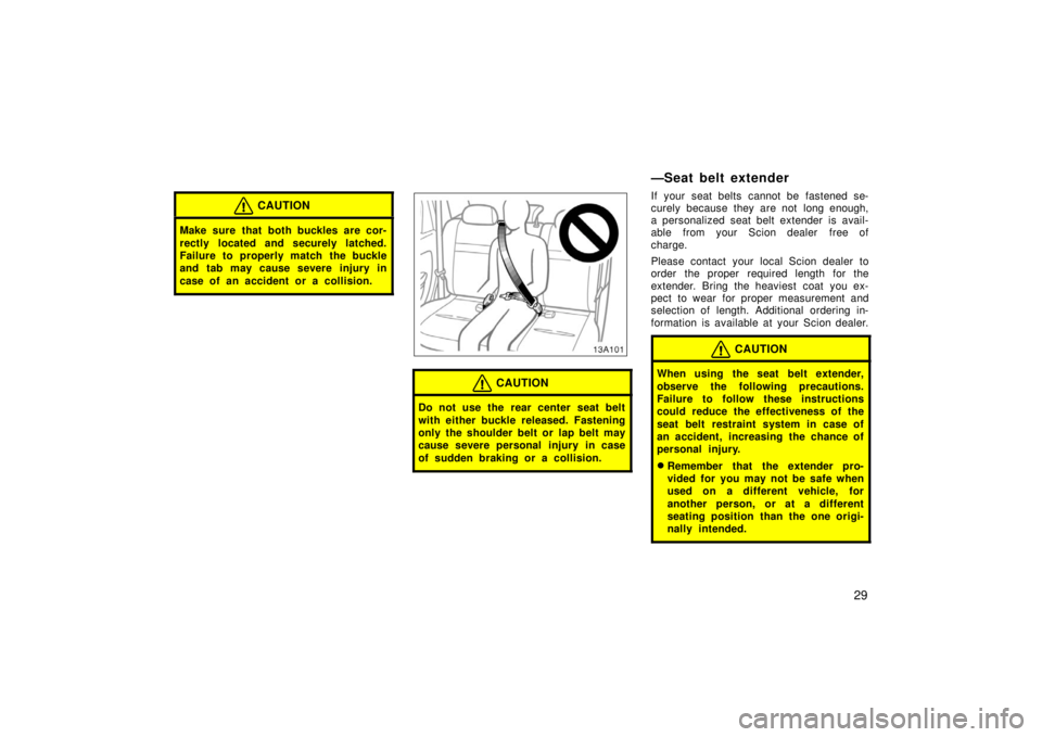 TOYOTA xA 2006   (in English) Owners Guide 29
CAUTION
Make sure that both buckles are cor-
rectly located and securely latched.
Failure to properly match the buckle
and tab may cause severe injury in
case of an accident or a collision.
13A101
