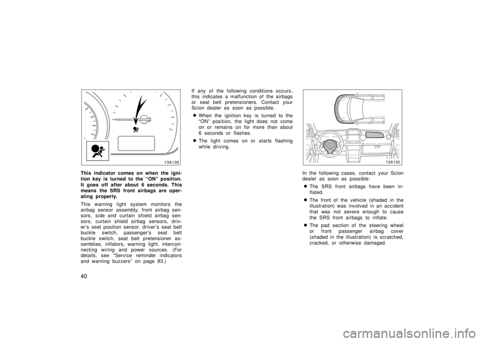 TOYOTA xA 2006   (in English) Service Manual 40
13A138
This indicator comes on when the igni-
tion key is turned to the “ON” position.
It goes off after about 6 seconds. This
means the SRS front airbags are oper-
ating properly.
This warning