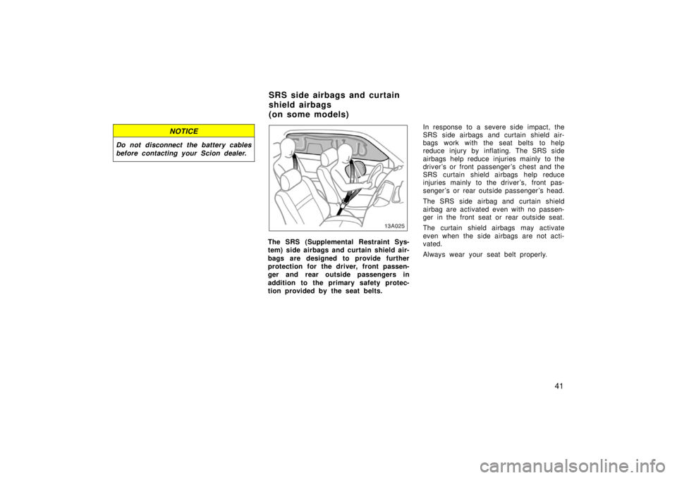 TOYOTA xA 2006   (in English) Service Manual 41
NOTICE
Do not disconnect the battery cables
before contacting your Scion dealer.
13A025
The SRS (Supplemental Restraint Sys-
tem) side airbags and curtain shield air-
bags are designed to provide f