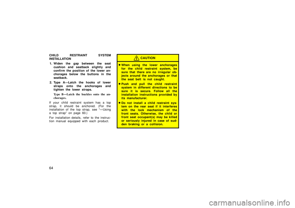 TOYOTA xA 2006   (in English) Manual PDF 64
CHILD RESTRAINT SYSTEM
INSTALLATION1. Widen the gap between the seat cushion and seatback slightly and
confirm the position of the lower an-
chorages below the buttons in the
seatback.
2. Type A—