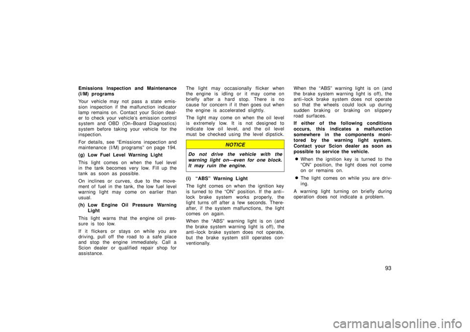 TOYOTA xA 2006  Owners Manual (in English) 93
Emissions Inspection and Maintenance
(I/M) programs
Your vehicle may not pass a state emis-
sion inspection if the malfunction indicator
lamp remains on. Contact your Scion deal-
er to check  your 