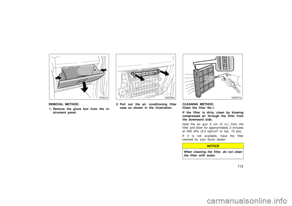 TOYOTA xA 2006 Owners Manual (in English) 11 3
REMOVAL METHOD:1. Remove the glove box from the in- strument panel.2. Pull out the air conditioning filtercase as shown in the illustration.CLEANING METHOD:
Clean the filter No.1.
If the filter TOYOTA xA 2006 Owners Manual (in English) 11 3
REMOVAL METHOD:1. Remove the glove box from the in- strument panel.2. Pull out the air conditioning filtercase as shown in the illustration.CLEANING METHOD:
Clean the filter No.1.
If the filter