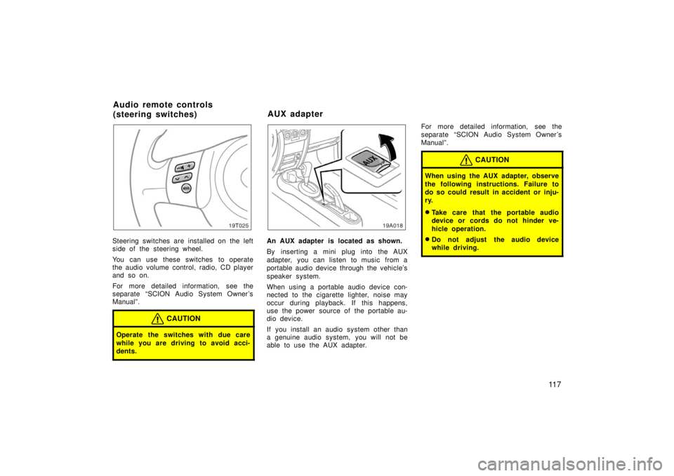TOYOTA xA 2006  Owners Manual (in English) 11 7
19T025
Steering switches are installed on the left
side of the steering wheel.
You can use these switches to operate
the audio volume control, radio, CD player
and so on.
For more detailed inform