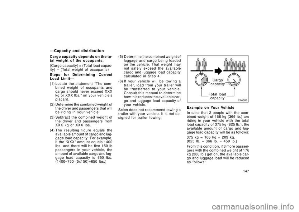 TOYOTA xA 2006  Owners Manual (in English) 147
Cargo capacity depends on the to-
tal weight of the occupants.
(Cargo capacity) = (Total load capac-
ity) – (Total weight of occupants)
Steps for Determining Correct
Load Limit—
(1) Locate the