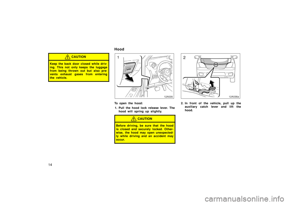 TOYOTA xA 2006   (in English) Owners Manual 14
CAUTION
Keep the back door closed while driv-
ing. This not only keeps the luggage
from being thrown out but also pre-
vents exhaust gases from entering
the vehicle.
Hood
12A035
To open the hood:1.