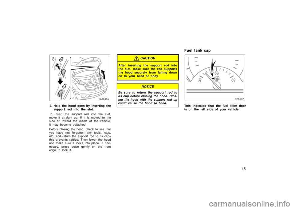 TOYOTA xA 2006   (in English) Owners Manual 15
12a041a
3. Hold the hood open by inserting thesupport rod into the slot.
To insert the support rod into the slot,
move it straight up. If it is moved to the
side or toward the inside of the vehicle
