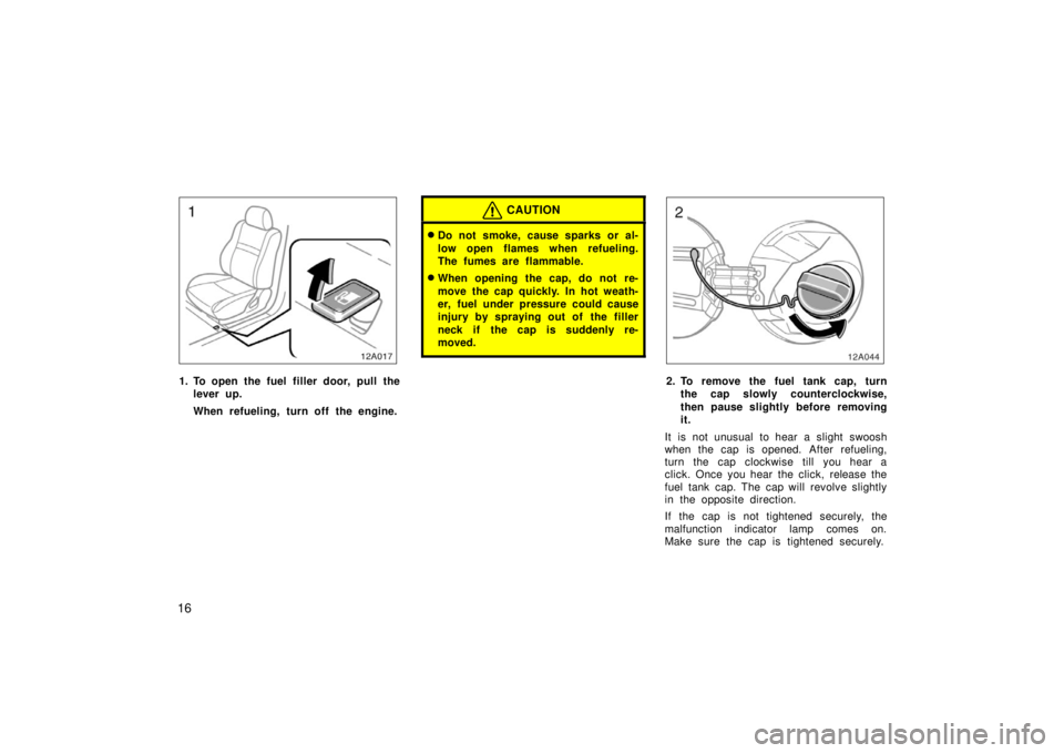 TOYOTA xA 2006  Owners Manual (in English) 16
12A017
1. To open the fuel filler door, pull thelever up.
When refueling, turn off the engine.
CAUTION
Do not smoke, cause sparks or al-
low open flames when refueling.
The fumes are flammable.
W