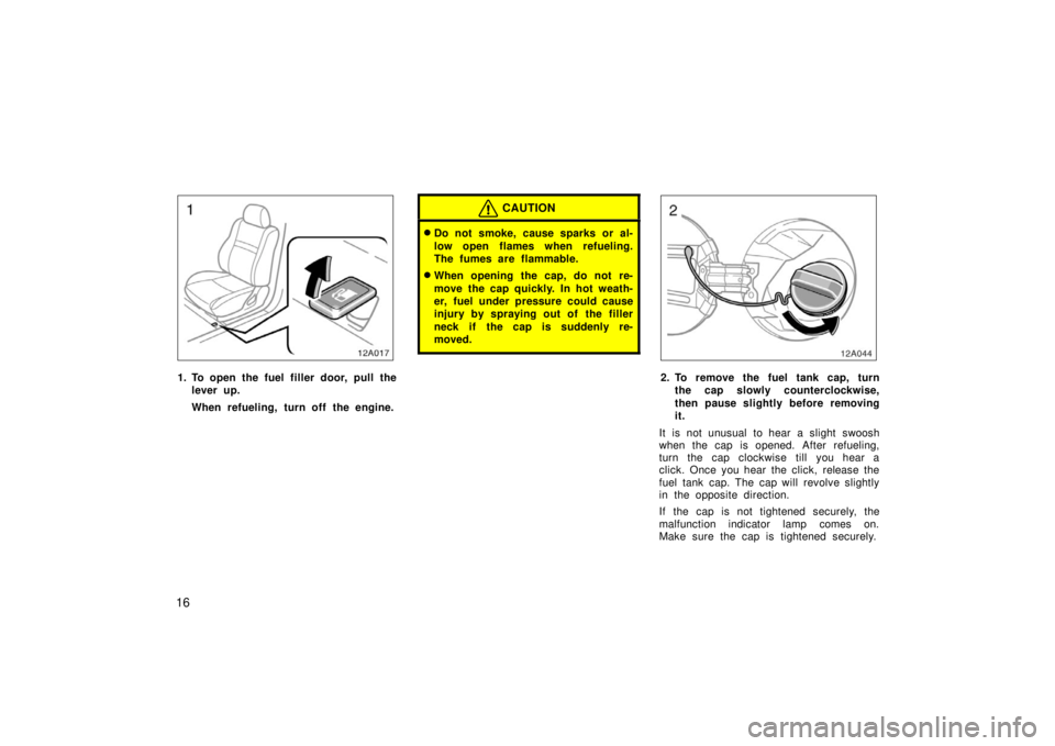 TOYOTA xA 2006   (in English) Owners Manual 16
12A017
1. To open the fuel filler door, pull thelever up.
When refueling, turn off the engine.
CAUTION
Do not smoke, cause sparks or al-
low open flames when refueling.
The fumes are flammable.
W