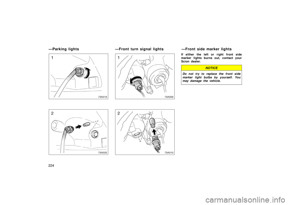 TOYOTA xA 2006  Owners Manual (in English) 224
73A019
73A020
If either the left or right  front side
marker lights burns out, contact your
Scion dealer.
NOTICE
Do not  try to replace the front side
marker light bulbs by yourself. You
may damag