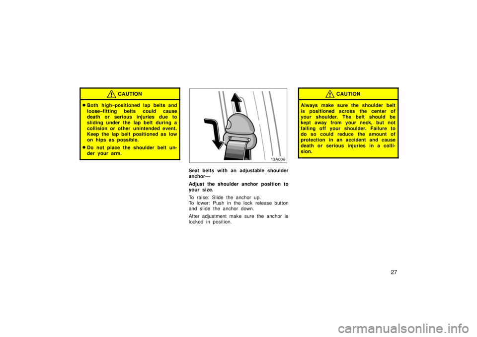 TOYOTA xA 2006   (in English) Owners Guide 27
CAUTION
Both high�positioned lap belts and
loose�fitting belts could cause
death or serious injuries due to
sliding under the lap belt during a
collision or other unintended event.
Keep the lap be