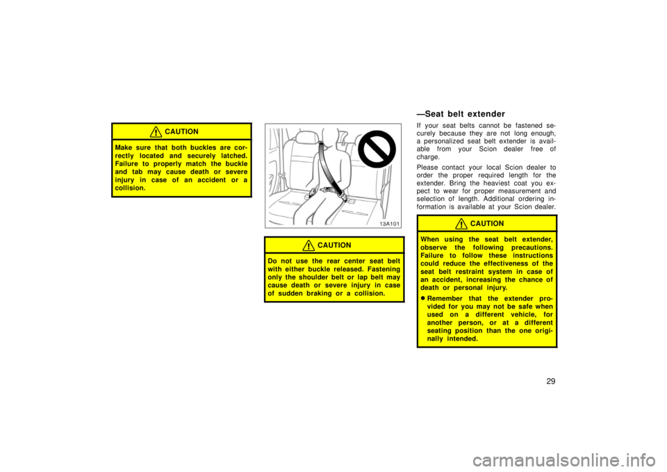 TOYOTA xA 2006   (in English) Owners Guide 29
CAUTION
Make sure that both buckles are cor-
rectly located and securely latched.
Failure to properly match the buckle
and tab may cause death or severe
injury in case of an accident or a
collision