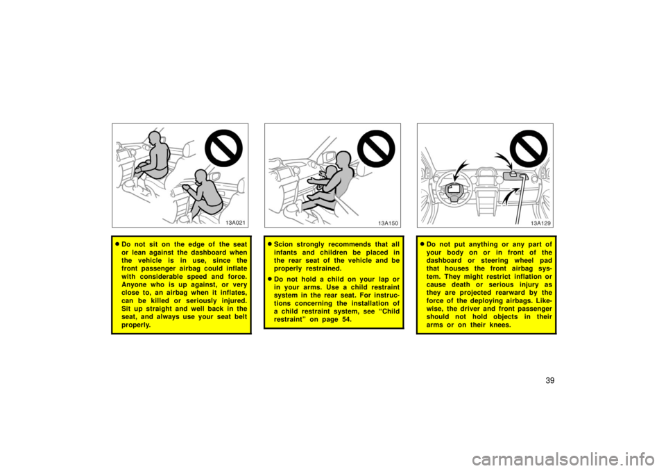 TOYOTA xA 2006   (in English) Service Manual 39
13A021
Do not sit on the edge of the seat
or lean against the dashboard when
the vehicle is in use, since the
front passenger airbag could inflate
with considerable speed and force.
Anyone who is 