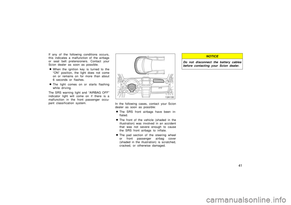TOYOTA xA 2006   (in English) Service Manual 41
If any of the following conditions occurs,
this indicates a malfunction of the airbags
or seat belt pretensioners. Contact your
Scion dealer as soon as possible.
When the ignition key is turned to