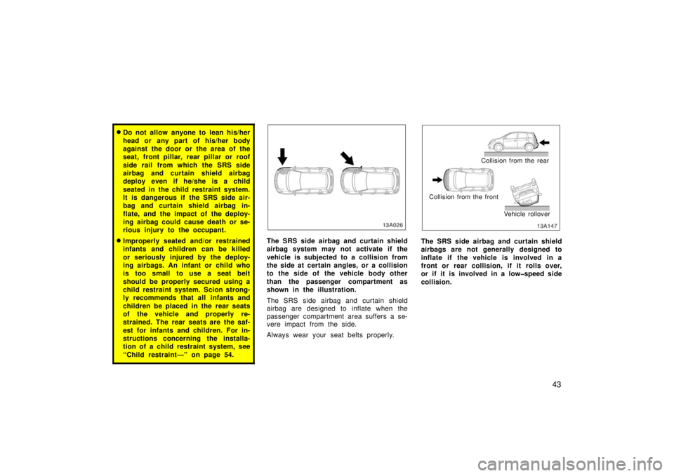TOYOTA xA 2006   (in English) Workshop Manual 43
Do not allow anyone to lean his/her
head or any part of his/her body
against the door or the area of the
seat, front pillar, rear pillar or roof
side rail from which the SRS side
airbag and curtai