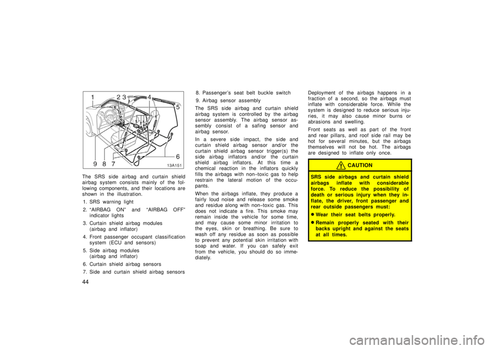 TOYOTA xA 2006  Owners Manual (in English) 44
13A151
The SRS side airbag and curtain shield
airbag system consists mainly of the fol-
lowing components, and their  locations are
shown in the illustration.1. SRS warning light
2. “AIRBAG ON”