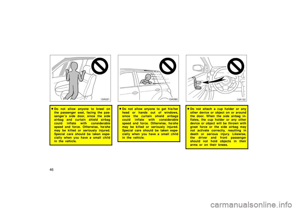 TOYOTA xA 2006   (in English) Workshop Manual 46
13A031
Do not allow anyone to kneel on
the passenger seat, facing the pas-
senger ’s side door, since the side
airbag and curtain shield airbag
could inflate with considerable
speed and force. O