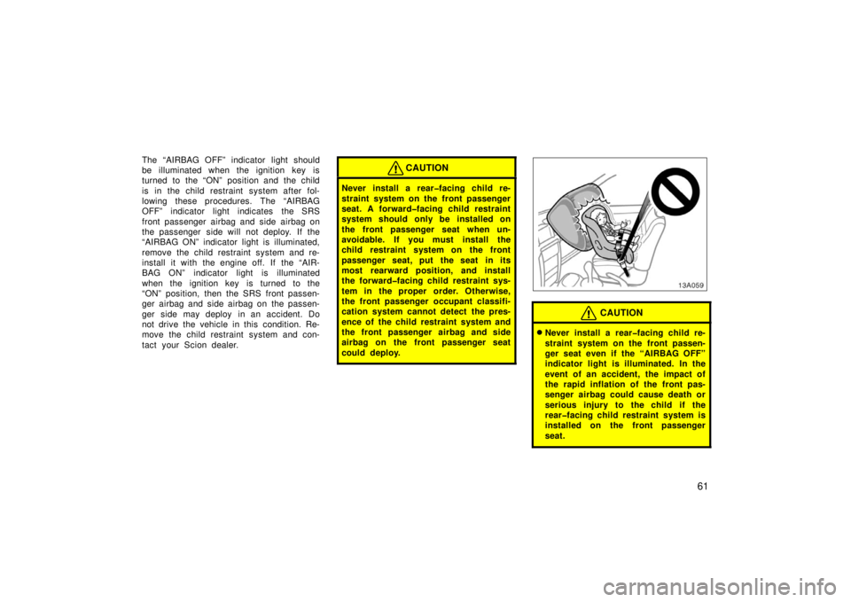 TOYOTA xA 2006   (in English) Repair Manual 61
The “AIRBAG OFF” indicator light should
be illuminated when the ignition key is
turned to the “ON” position and the child
is in the child restraint system after fol-
lowing these procedures