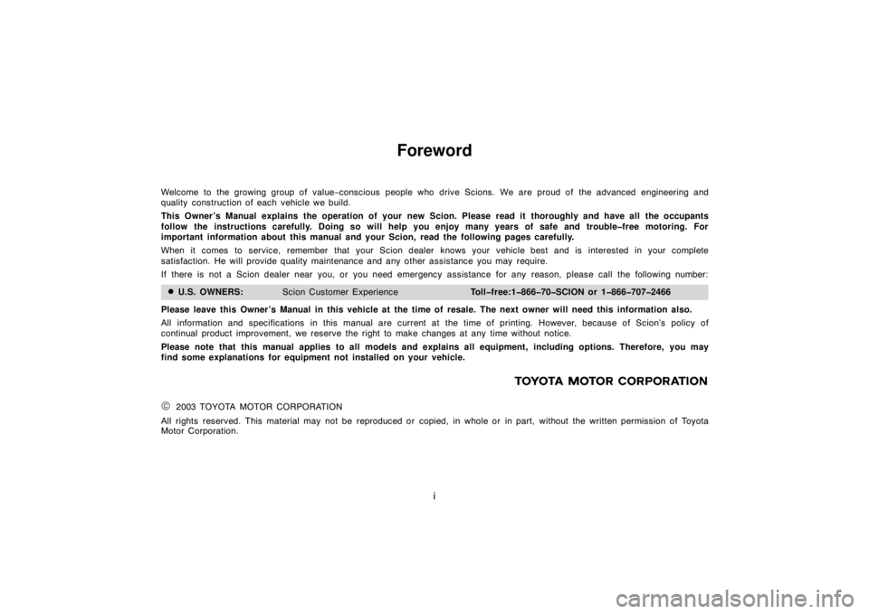 TOYOTA xB 2004  Owners Manual (in English) i
Foreword
Welcome to the growing group of  value−conscious people who drive Scions. We are proud of the advanced engineering and
quality construction of each vehicle we build.
This Owner ’s Manua