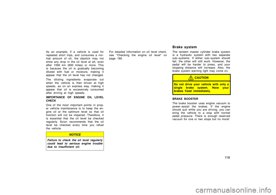 TOYOTA xB 2004  Owners Manual (in English) 11 9
As an example, if a vehicle is used for
repeated short trips, and consumes a nor-
mal amount of oil, the dipstick may not
show any drop in the oil level at all, even
after 1000 km (600 miles) or 