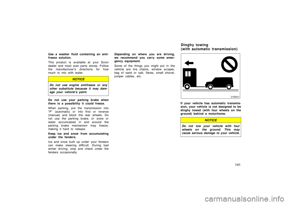 TOYOTA xB 2004  Owners Manual (in English) 141
Use a washer fluid containing an anti-
freeze solution.
This product is available at your Scion
dealer and most auto parts stores. Follow
the manufacturer ’s directions for how
much to mix with 