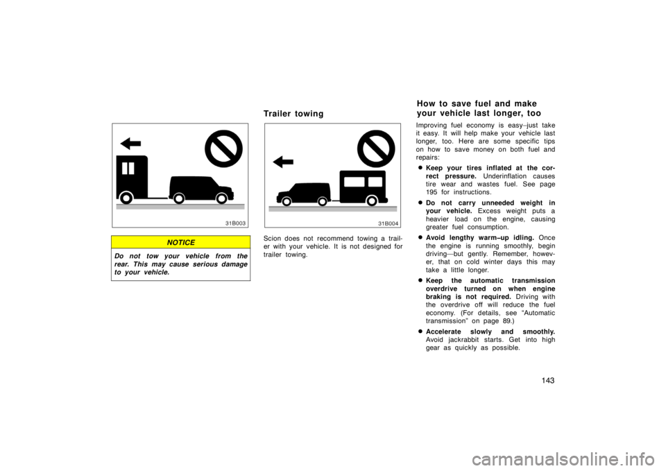 TOYOTA xB 2004  Owners Manual (in English) 143 31B003a
NOTICE
Do not tow your vehicle from the
rear. This may cause serious damage
to your vehicle.
Trailer towing
31B004a
Scion does not recommend towing a trail-
er with your vehicle. It is not