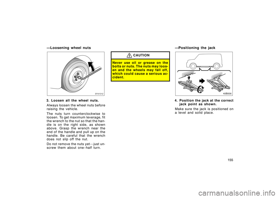 TOYOTA xB 2004  Owners Manual (in English) 155
—Loosening wheel nuts
SY41012
3. Loosen all the wheel nuts.
Always loosen the wheel nuts before
raising the vehicle.
The nuts turn counterclockwise to
loosen. To get maximum leverage, fit
the wr