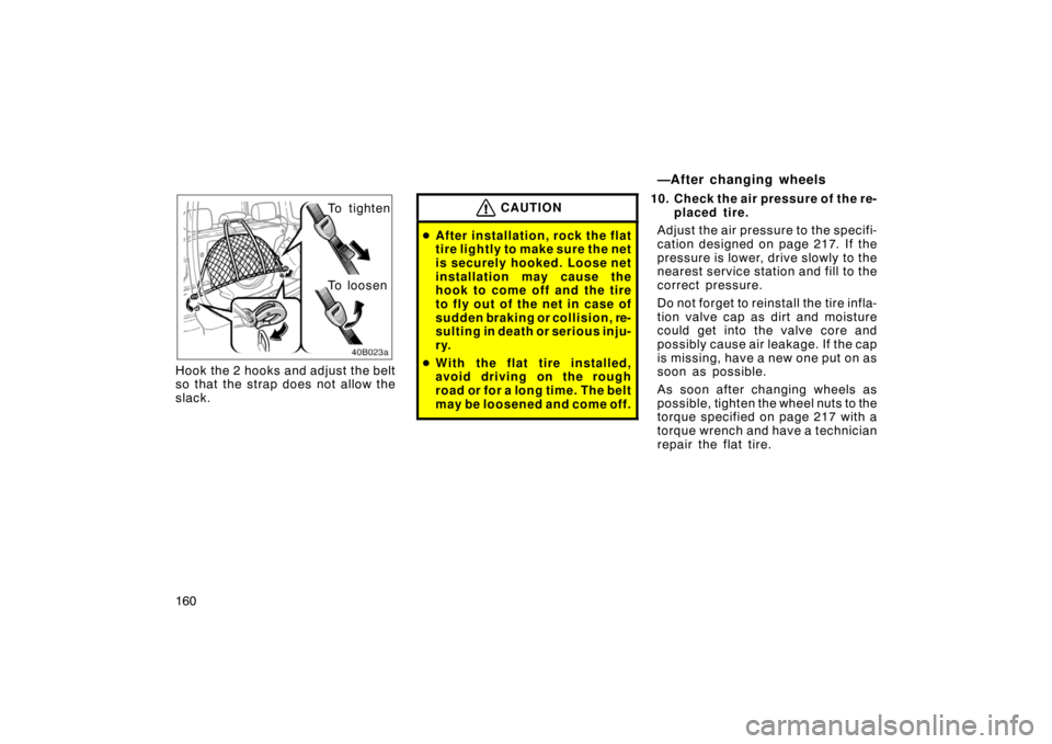 TOYOTA xB 2004  Owners Manual (in English) 160
40B023a
To tighten
To loosen
Hook the 2 hooks and adjust the belt
so that the strap does not allow the
slack.CAUTION
After installation, rock the flat
tire lightly to make sure the net
is securel