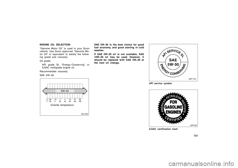 TOYOTA xB 2004  Owners Manual (in English) 191
ENGINE OIL SELECTION
“Genuine Motor Oil” is used in your Scion
vehicle. Use Scion approved “Genuine Mo-
tor Oil” or equivalent to satisfy the follow-
ing grade and viscosity.
Oil grade:
AP