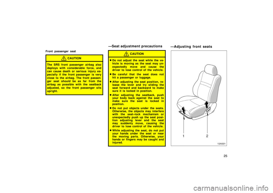 TOYOTA xB 2004   (in English) Owners Guide 25
Front passenger seat
CAUTION
The SRS front passenger airbag also
deploys with considerable force, and
can cause death or serious injury es-
pecially if the front passenger is very
close to the airb