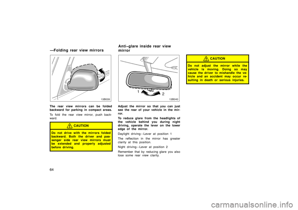 TOYOTA xB 2004   (in English) Repair Manual 64
The rear view mirrors can be folded
backward for parking in compact areas.
To fold the rear view mirror, push back-
ward.
CAUTION
Do not drive with the mirrors folded
backward. Both the driver and 