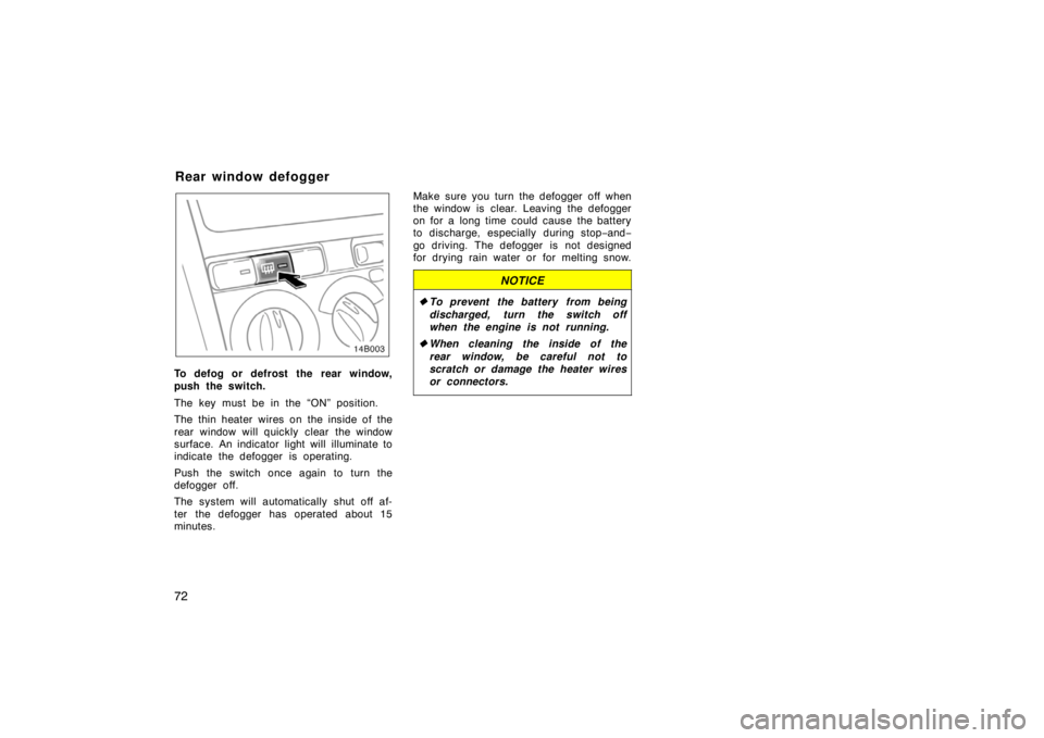 TOYOTA xB 2004  Owners Manual (in English) 72
14B003
To defog or defrost the rear window,
push the switch.
The key must be in the “ON” position.
The thin heater wires on the inside of the
rear window will quickly clear the window
surface. 