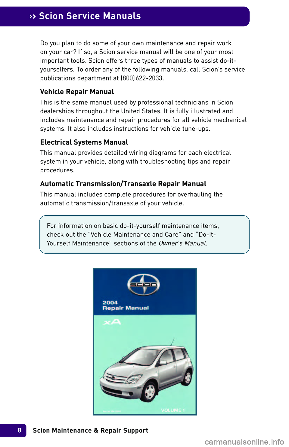 TOYOTA xB 2004  Warranties & Maintenance Guides (in English) Scion Maintenance & Repair Support 8
›› Scion Service Manuals
Do you plan to do some of your own maintenance and repair work 
on your car? If so, a Scion service manual will be one of your most
im