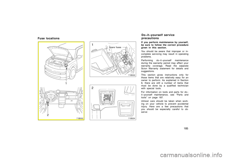 TOYOTA xB 2005  Owners Manual (in English) 185
Fuse locations
71B002
71B003
Spare fuses
71B004
If you perform maintenance by yourself,
be sure to follow the correct procedure
given in this section.
You should be aware that improper or in-
comp