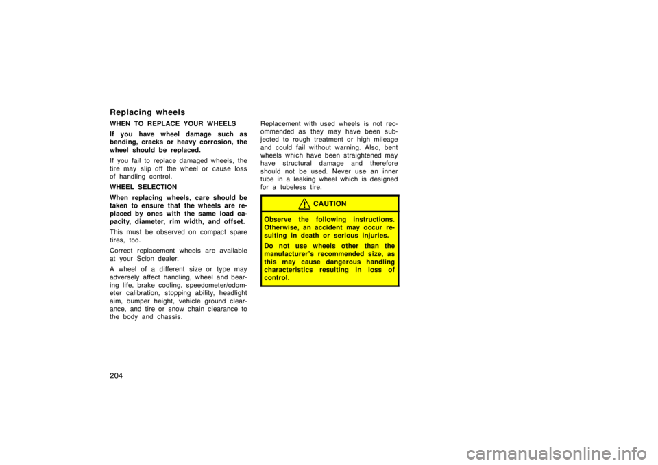 TOYOTA xB 2005  Owners Manual (in English) 204
Replacing wheels
WHEN TO REPLACE YOUR WHEELS
If you have wheel damage such as
bending, cracks or heavy corrosion, the
wheel should be replaced.
If you fail to replace damaged wheels, the
tire may 