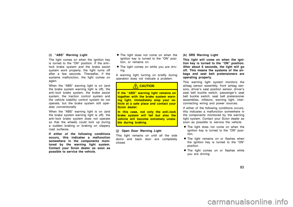 TOYOTA xB 2005  Owners Manual (in English) 83
(i) “ABS” Warning Light
The light comes on when the ignition key
is turned to the “ON” position. If the anti−
lock brake system and the brake assist
system work properly, the light turns 