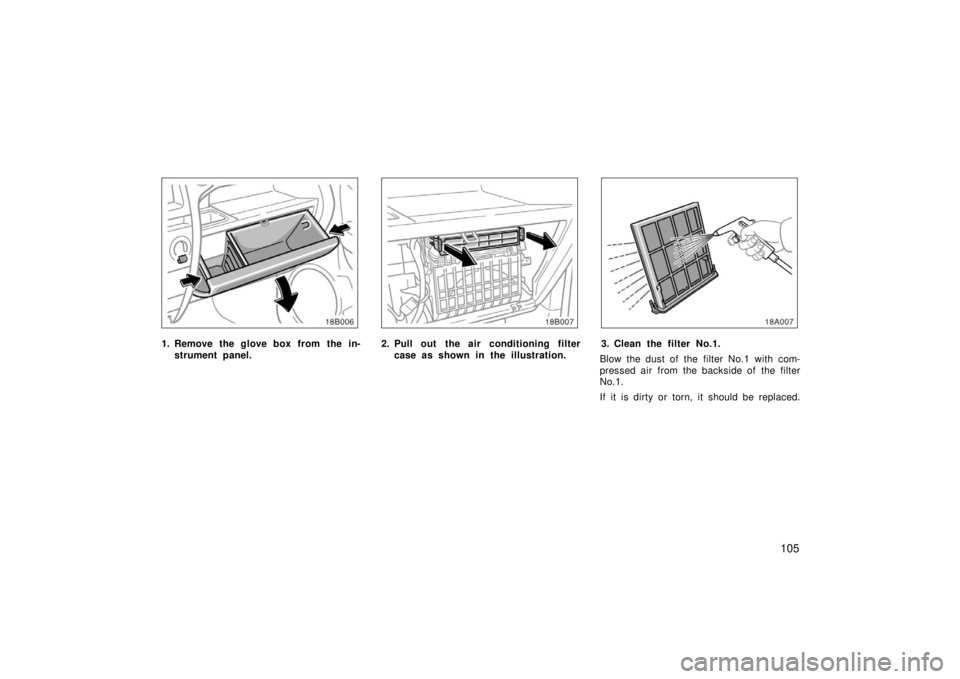 TOYOTA xB 2006  Owners Manual (in English) 105
1. Remove the glove box from  the in-strument panel.2. Pull out  the air conditioning filtercase as shown in the illustration.3. Clean the filter No.1.
Blow the dust of the filter No.1 with com-
p