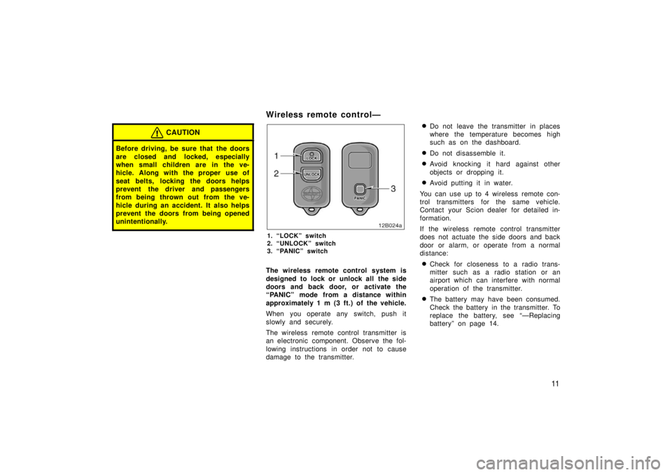TOYOTA xB 2006   (in English) Owners Manual 11
CAUTION
Before driving, be sure that  the doors
are closed and locked, especially
when small children are in the ve-
hicle. Along with the proper  use of
seat belts, locking the doors helps
prevent