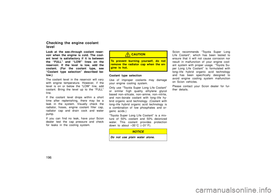 TOYOTA xB 2006  Owners Manual (in English) 196
Look at the see�through coolant reser-
voir when the engine is cold. The cool-
ant level is satisfactory if it is between
the “FULL” and “LOW” lines on the
reservoir. If the level  is low,