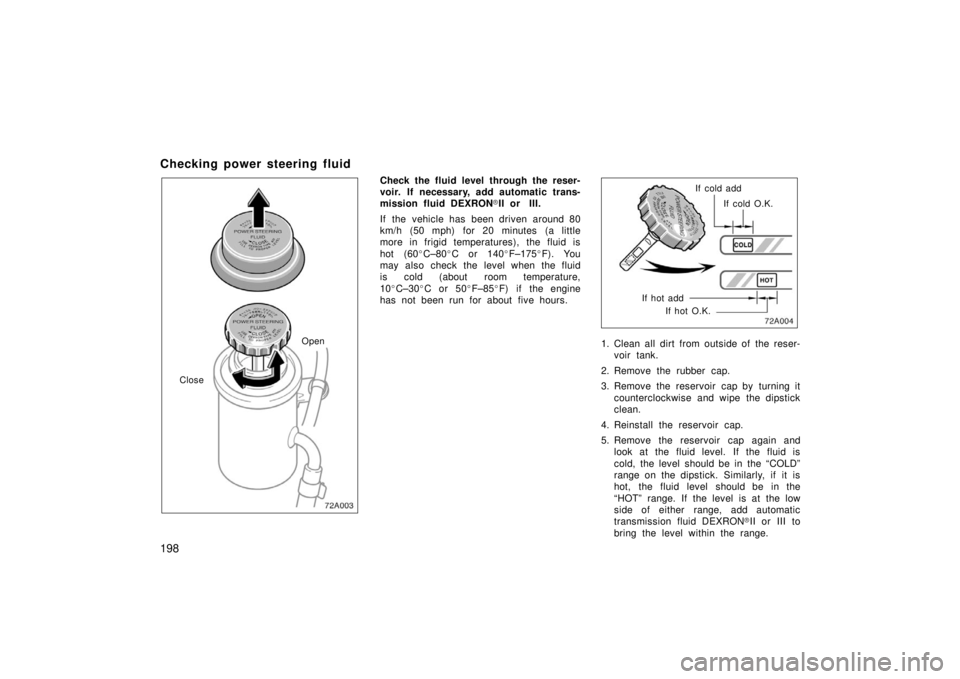 TOYOTA xB 2006  Owners Manual (in English) 198
Checking power steering fluid
Open
Close
Check the fluid level through the reser-
voir. If necessary, add automatic trans-
mission fluid DEXRON II or  III.
If  the  vehicle has  been driven aroun