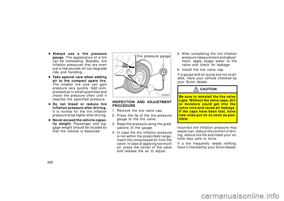 TOYOTA xB 2006  Owners Manual (in English) 200
Always use a tire pressure
gauge.  The appearance of a tire
can be misleading. Besides, tire
inflation pressures that are even
just a few pounds off can degrade
ride and handling.
 Take special 