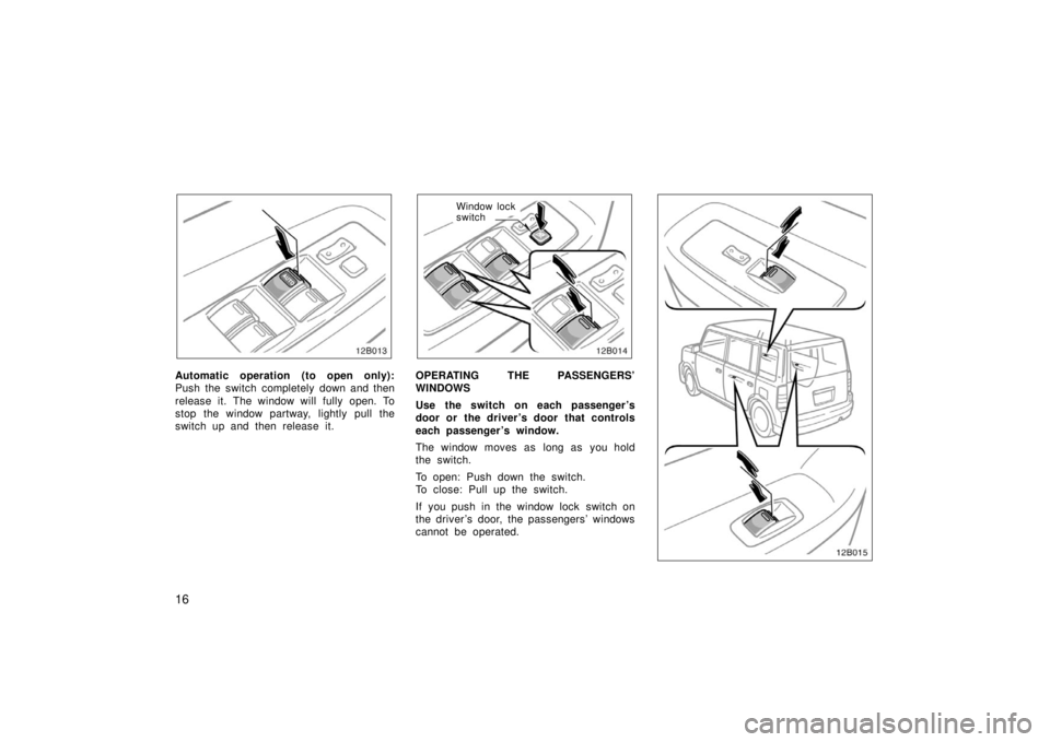 TOYOTA xB 2006   (in English) Owners Manual 16
12B013
Automatic operation (to open only):
Push the switch completely down and then
release it. The window will fully open. To
stop the window partway, lightly pull the
switch up and then release i