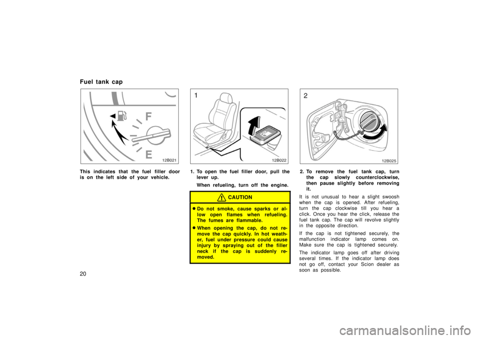 TOYOTA xB 2006   (in English) Owners Manual 20
Fuel tank cap
12B021
This indicates that the fuel filler door
is on the left side of your vehicle.
12B022
1. To open the fuel filler door, pull thelever up.
When refueling, turn off the engine.
CAU