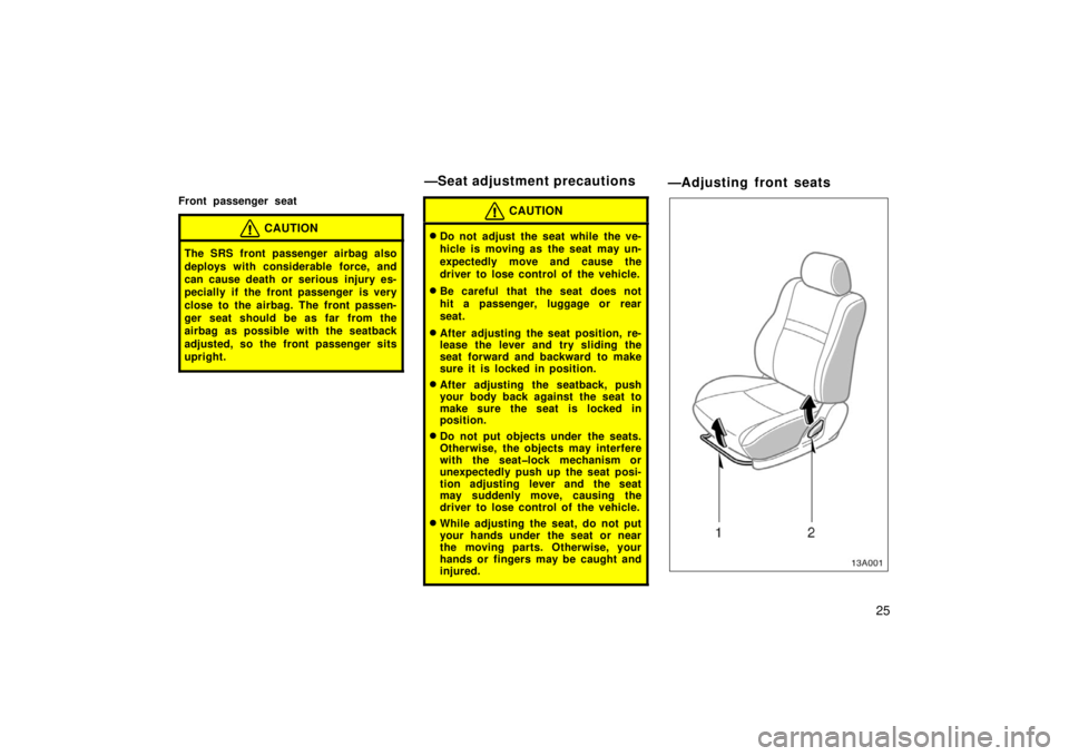 TOYOTA xB 2006  Owners Manual (in English) 25
Front passenger seat
CAUTION
The SRS front passenger airbag also
deploys with considerable force, and
can cause death or serious injury es-
pecially if the front passenger is very
close to the airb