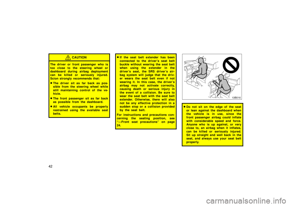 TOYOTA xB 2006  Owners Manual (in English) 42
CAUTION
The driver or front passenger who is
too close to the steering wheel or
dashboard during airbag deployment
can be killed or seriously injured.
Scion strongly recommends that:
The driver si