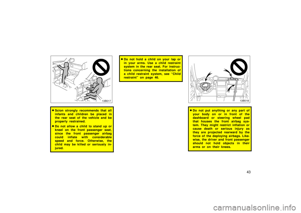 TOYOTA xB 2006  Owners Manual (in English) 43
Scion strongly recommends that all
infants and children be placed in
the rear seat of the vehicle and be
properly restrained.
Do not allow a child to stand up or
kneel on the front passenger seat
