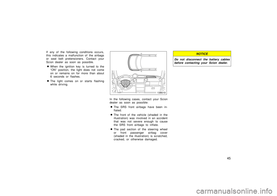 TOYOTA xB 2006  Owners Manual (in English) 45
If any of the following conditions occurs,
this indicates a malfunction of the airbags
or seat belt pretensioners. Contact your
Scion dealer as soon as possible.
When the ignition key is turned to
