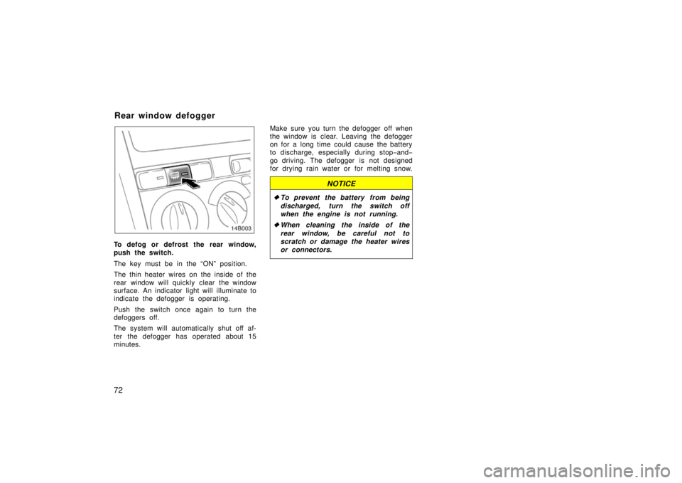 TOYOTA xB 2006  Owners Manual (in English) 72
14B003
To defog or defrost the rear window,
push the switch.
The key must be in the “ON” position.
The thin heater wires on the inside of the
rear window will quickly clear the window
surface. 
