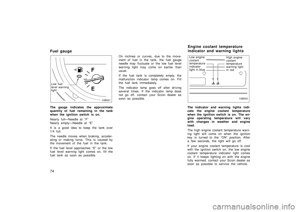 TOYOTA xB 2006  Owners Manual (in English) 74
Fuel gauge
15B001
Low fuel
level warning
light
The gauge indicates the approximate
quantity of fuel remaining in the tank
when the ignition switch is on.
Nearly full—Needle at “F”
Nearly empt