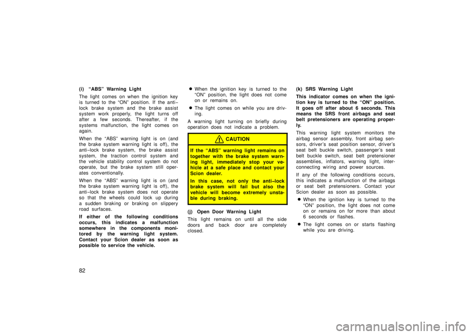 TOYOTA xB 2006  Owners Manual (in English) 82
(i) “ABS” Warning Light
The light comes on when the ignition key
is turned to the “ON” position. If the anti−
lock brake system and the brake assist
system work properly, the light turns 