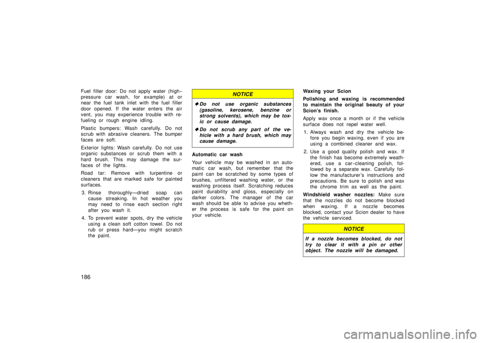 TOYOTA xB 2006  Owners Manual (in English) 186
Fuel filler door: Do not apply water (high−
pressure car wash, for example) at or
near the fuel tank inlet with the fuel filler
door opened. If the water enters the air
vent, you may experience 